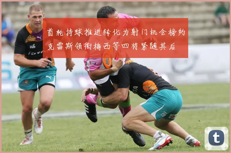 首轮持球推进转化为射门机会榜约克雷斯领衔梅西等四将紧随其后