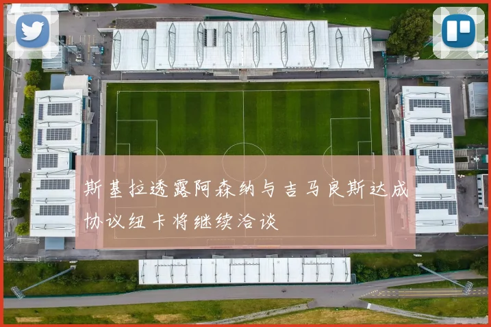 斯基拉透露阿森纳与吉马良斯达成协议纽卡将继续洽谈