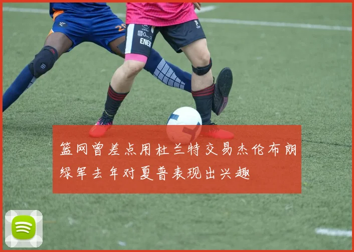 篮网曾差点用杜兰特交易杰伦布朗绿军去年对夏普表现出兴趣