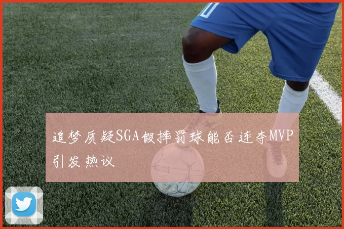 追梦质疑SGA假摔罚球能否连夺MVP引发热议
