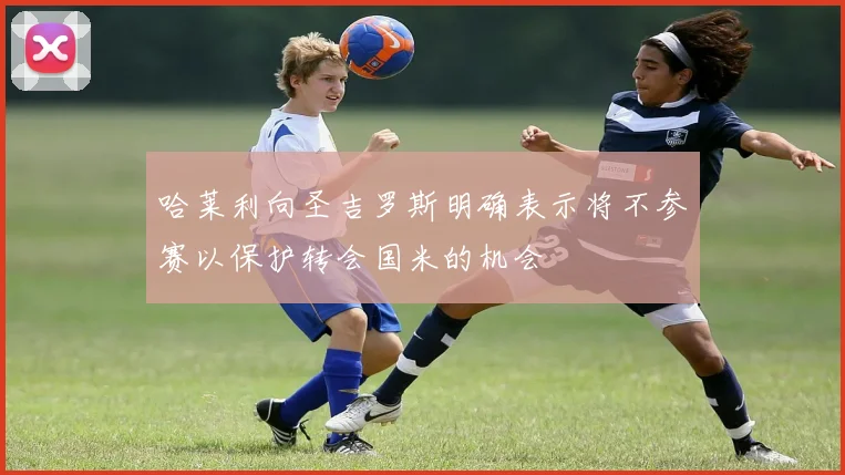 哈莱利向圣吉罗斯明确表示将不参赛以保护转会国米的机会