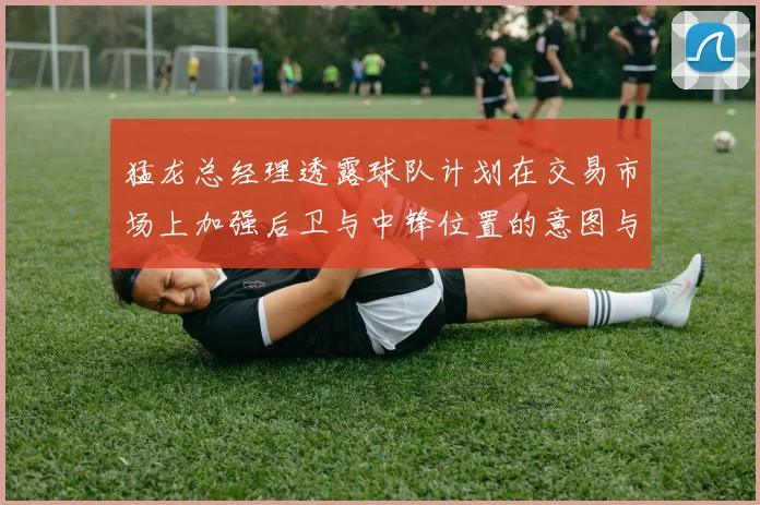 猛龙总经理透露球队计划在交易市场上加强后卫与中锋位置的意图与目标