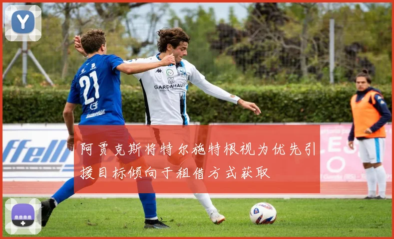 阿贾克斯将特尔施特根视为优先引援目标倾向于租借方式获取