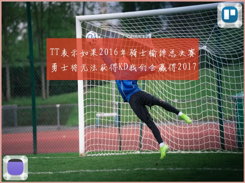 TT表示如果2016年骑士输掉总决赛勇士将无法获得KD我们会赢得2017和2018年总冠军