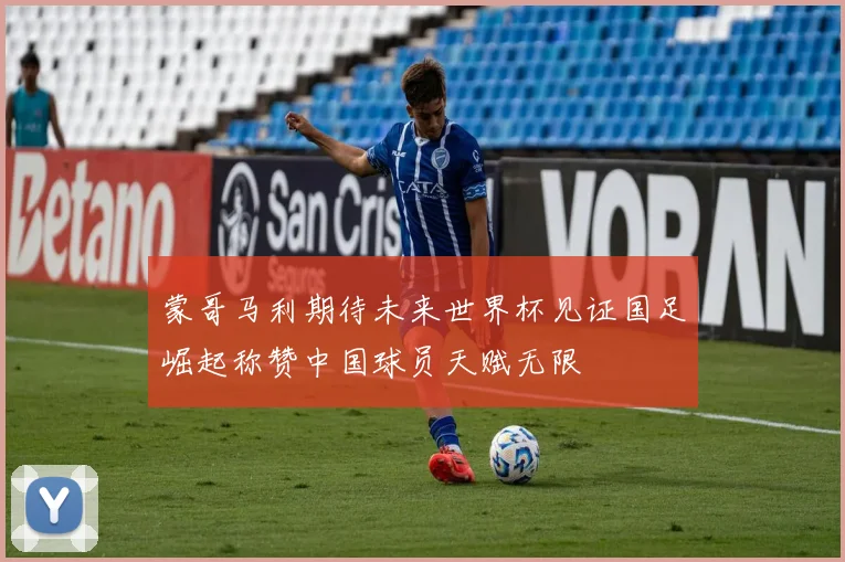 蒙哥马利期待未来世界杯见证国足崛起称赞中国球员天赋无限