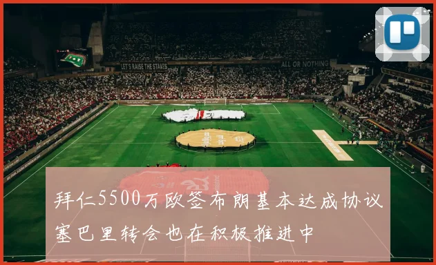 拜仁5500万欧签布朗基本达成协议塞巴里转会也在积极推进中