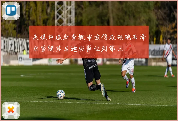 美媒评选新秀概率彼得森领跑布泽尔紧随其后迪班萨位列第三