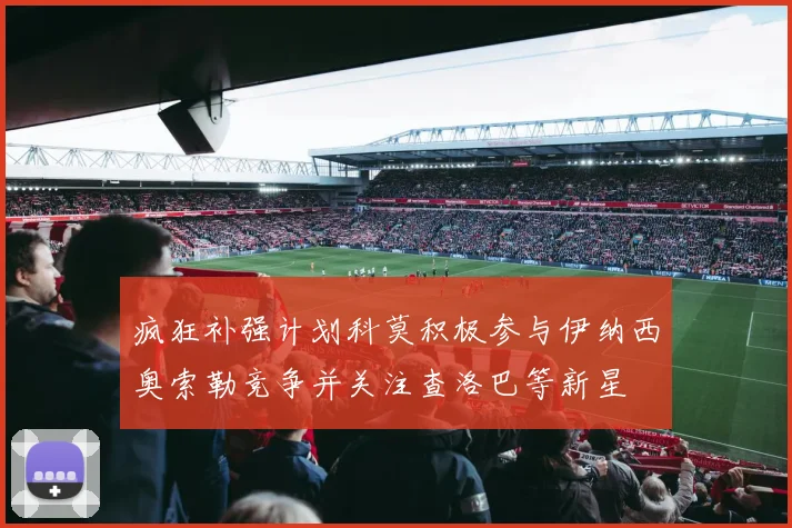 疯狂补强计划科莫积极参与伊纳西奥索勒竞争并关注查洛巴等新星