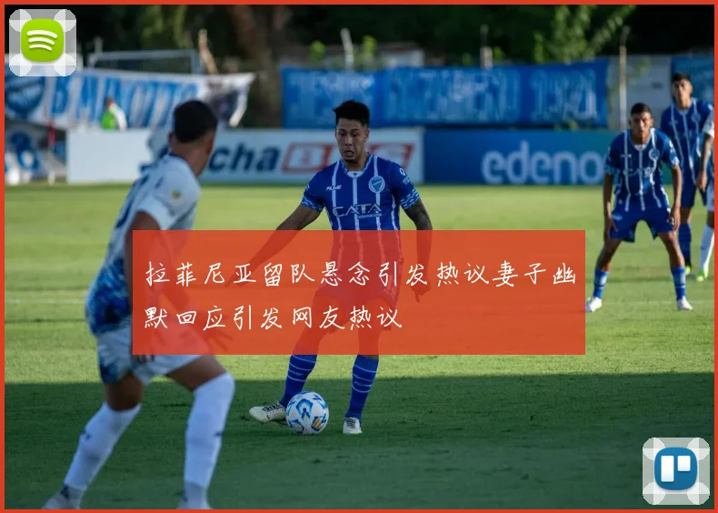 拉菲尼亚留队悬念引发热议妻子幽默回应引发网友热议