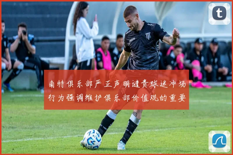 南特俱乐部严正声明谴责球迷冲场行为强调维护俱乐部价值观的重要性