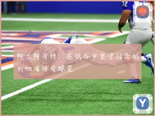 阿兰阿考特：在低谷中坚守信念的利物浦传奇球星
