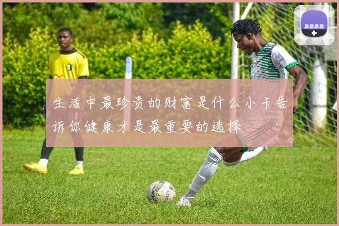 生活中最珍贵的财富是什么小卡告诉你健康才是最重要的选择