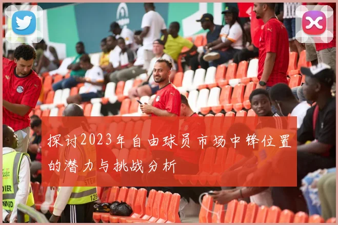 探讨2023年自由球员市场中锋位置的潜力与挑战分析