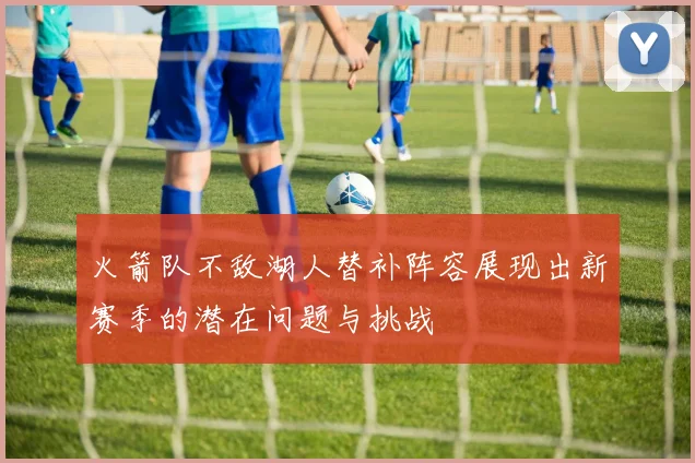 火箭队不敌湖人替补阵容展现出新赛季的潜在问题与挑战