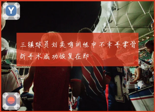 三镇球员刘奕鸣训练中不幸手掌骨折手术成功恢复在即