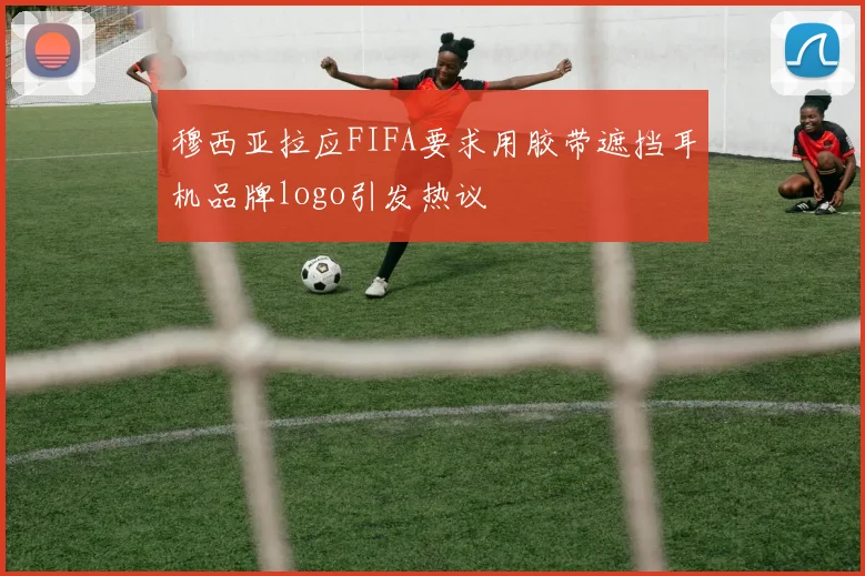 穆西亚拉应FIFA要求用胶带遮挡耳机品牌logo引发热议