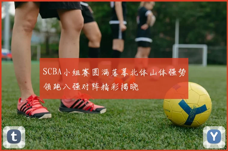 SCBA小组赛圆满落幕北体山体强势领跑八强对阵精彩揭晓