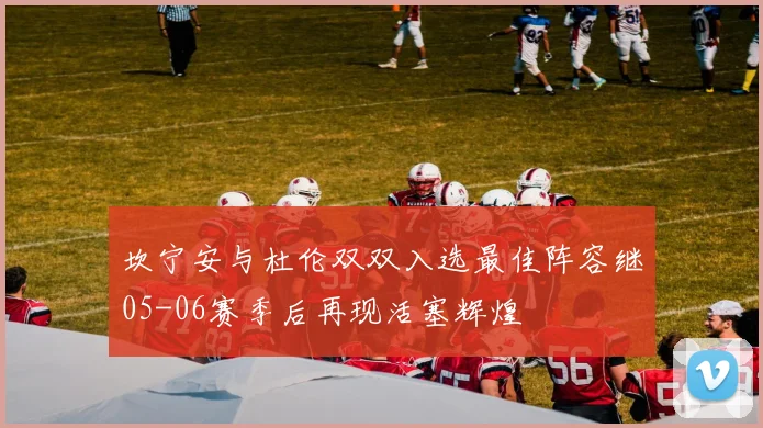坎宁安与杜伦双双入选最佳阵容继05-06赛季后再现活塞辉煌