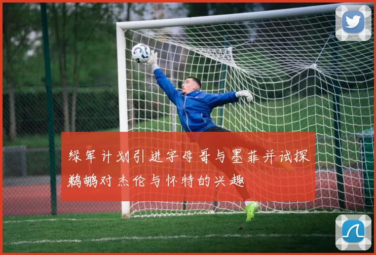 绿军计划引进字母哥与墨菲并试探鹈鹕对杰伦与怀特的兴趣